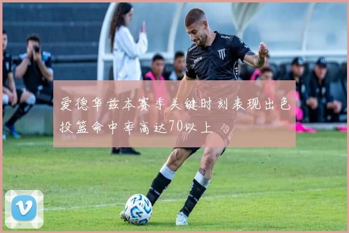 爱德华兹本赛季关键时刻表现出色投篮命中率高达70以上