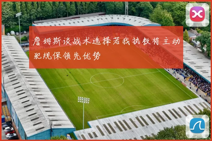 詹姆斯谈战术选择若我执教将主动犯规保领先优势