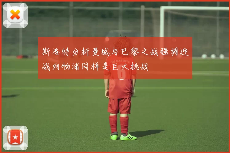 斯洛特分析曼城与巴黎之战强调迎战利物浦同样是巨大挑战