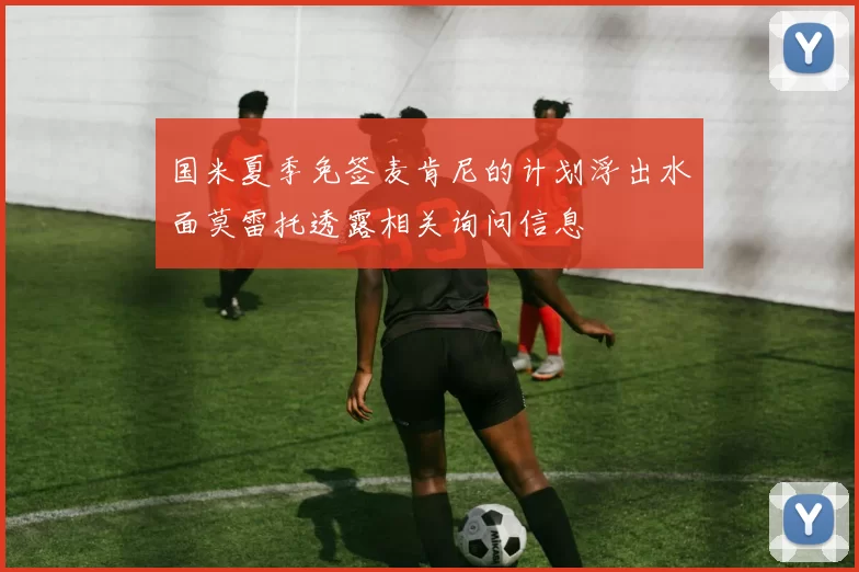 国米夏季免签麦肯尼的计划浮出水面莫雷托透露相关询问信息