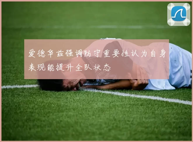 爱德华兹强调防守重要性认为自身表现能提升全队状态