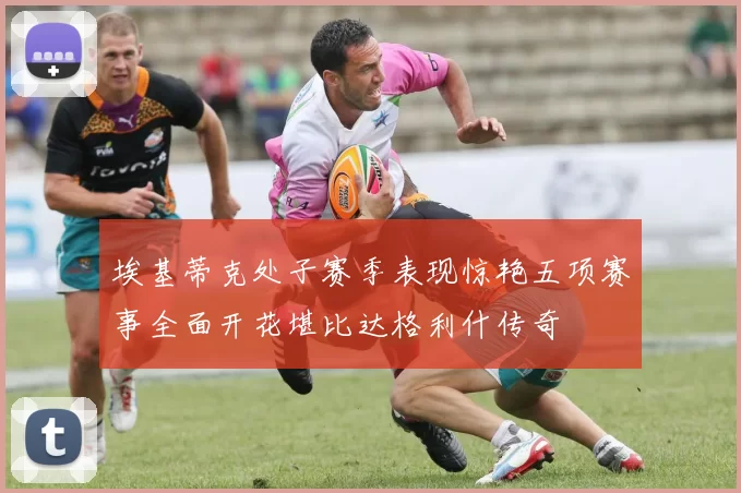 埃基蒂克处子赛季表现惊艳五项赛事全面开花堪比达格利什传奇
