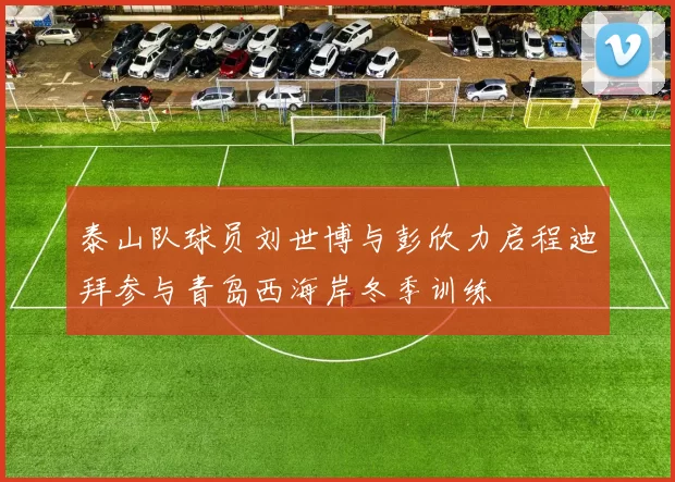 泰山队球员刘世博与彭欣力启程迪拜参与青岛西海岸冬季训练