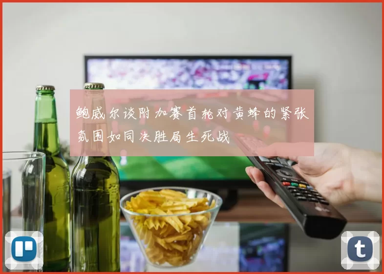鲍威尔谈附加赛首轮对黄蜂的紧张氛围如同决胜局生死战