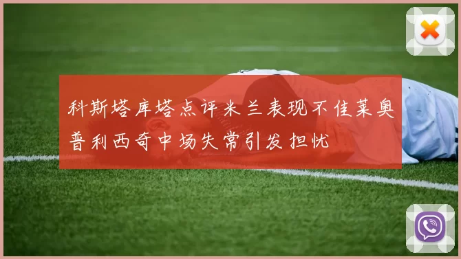 科斯塔库塔点评米兰表现不佳莱奥普利西奇中场失常引发担忧
