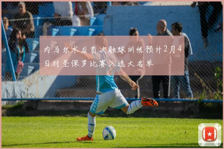 内马尔术后首次触球训练预计2月4日对圣保罗比赛入选大名单
