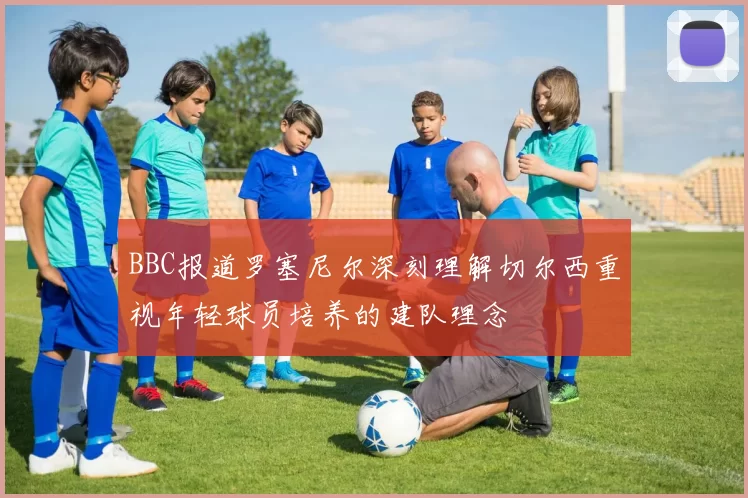 BBC报道罗塞尼尔深刻理解切尔西重视年轻球员培养的建队理念
