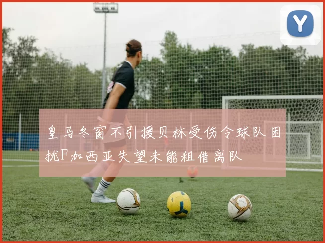 皇马冬窗不引援贝林受伤令球队困扰F加西亚失望未能租借离队