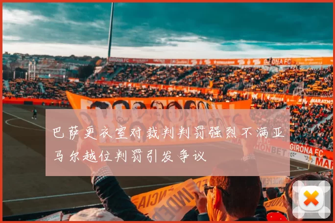 巴萨更衣室对裁判判罚强烈不满亚马尔越位判罚引发争议