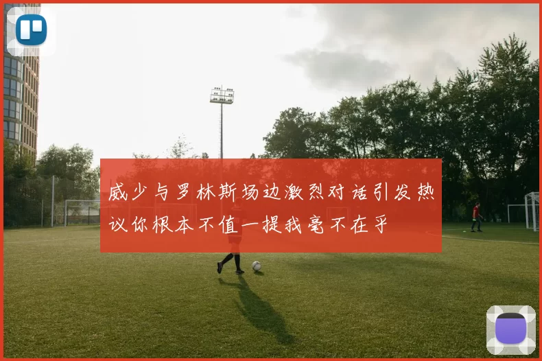 威少与罗林斯场边激烈对话引发热议你根本不值一提我毫不在乎
