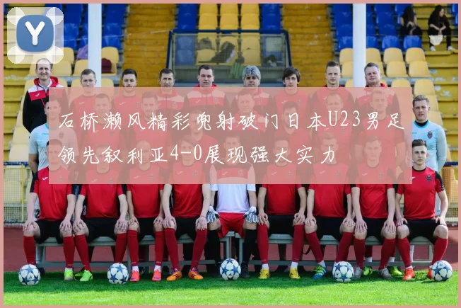石桥濑风精彩兜射破门日本U23男足领先叙利亚4-0展现强大实力