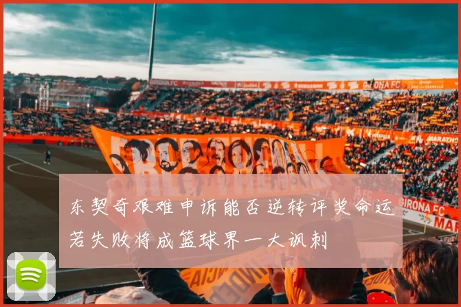 东契奇艰难申诉能否逆转评奖命运若失败将成篮球界一大讽刺