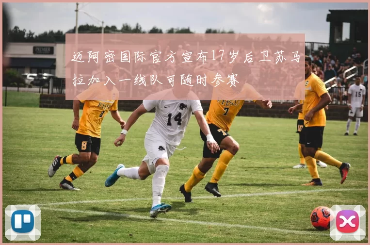 迈阿密国际官方宣布17岁后卫苏马拉加入一线队可随时参赛