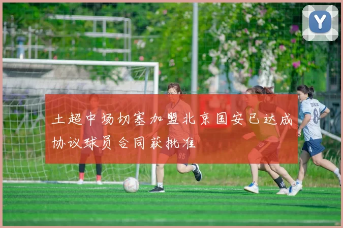 土超中场切塞加盟北京国安已达成协议球员合同获批准