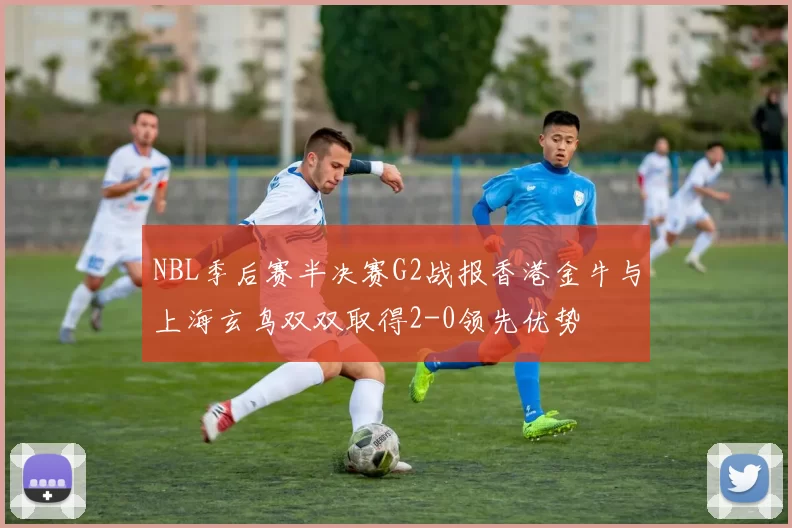 NBL季后赛半决赛G2战报香港金牛与上海玄鸟双双取得2-0领先优势