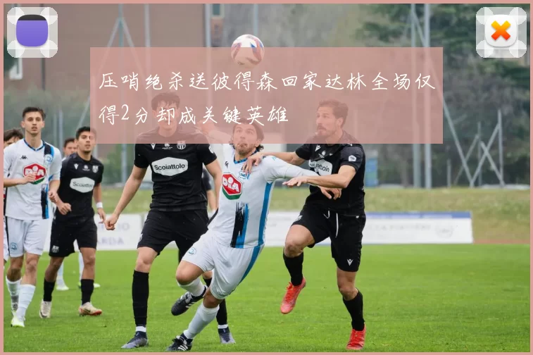 压哨绝杀送彼得森回家达林全场仅得2分却成关键英雄