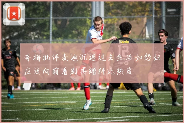夸梅批评麦迪沉迷过去生活如怨妇应该向前看别再蹭科比热度