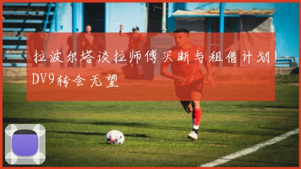 拉波尔塔谈拉师傅买断与租借计划DV9转会无望