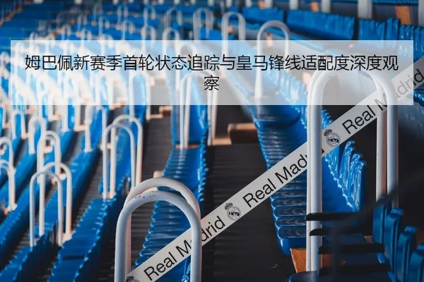 姆巴佩新赛季首轮状态追踪与皇马锋线适配度深度观察