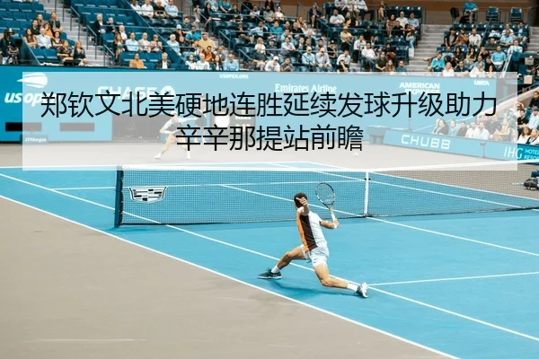 郑钦文北美硬地连胜延续发球升级助力辛辛那提站前瞻