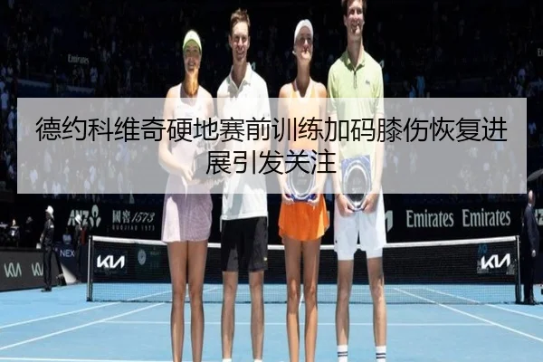 德约科维奇硬地赛前训练加码膝伤恢复进展引发关注